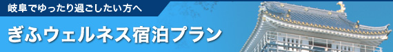ぎふウェルネス宿泊プラン（岐阜でゆったり過ごしたい方へ）